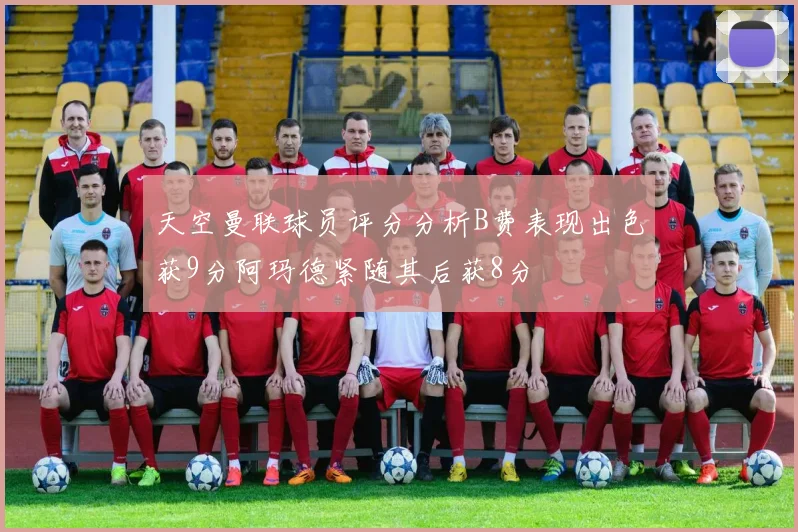 天空曼联球员评分分析B费表现出色获9分阿玛德紧随其后获8分