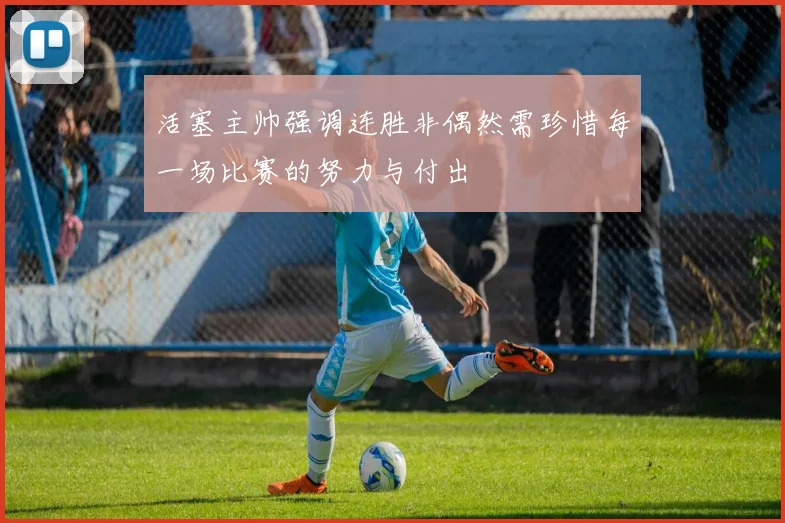 活塞主帅强调连胜非偶然需珍惜每一场比赛的努力与付出