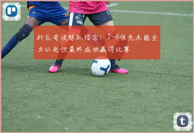 科瓦奇谈球队信念：2-0领先未能全力以赴但最终成功赢得比赛