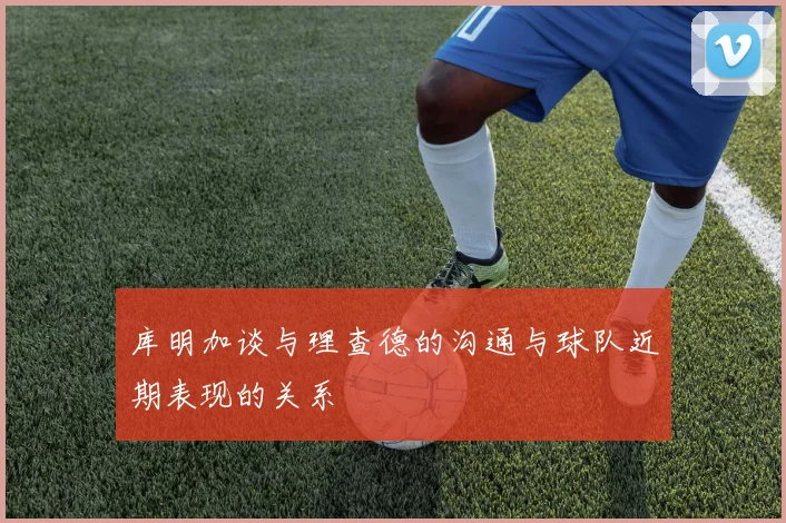 库明加谈与理查德的沟通与球队近期表现的关系