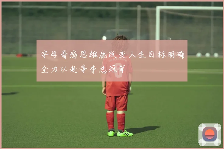 字母哥感恩雄鹿改变人生目标明确全力以赴争夺总冠军