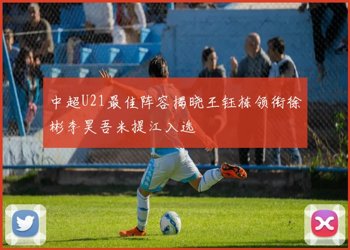 中超U21最佳阵容揭晓王钰栋领衔徐彬李昊吾米提江入选