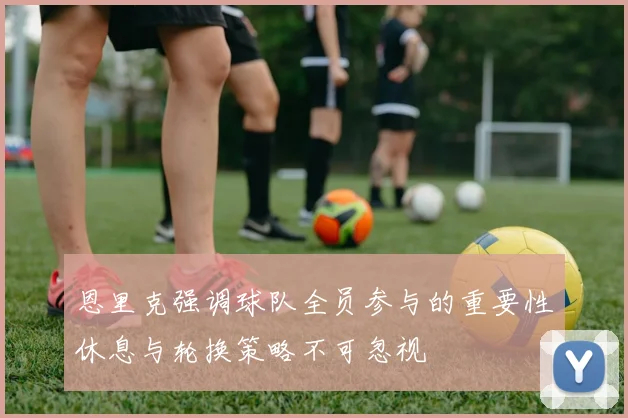 恩里克强调球队全员参与的重要性休息与轮换策略不可忽视