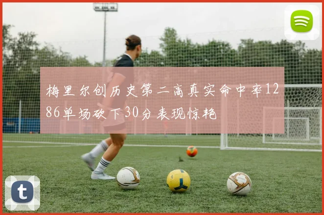 梅里尔创历史第二高真实命中率1286单场砍下30分表现惊艳
