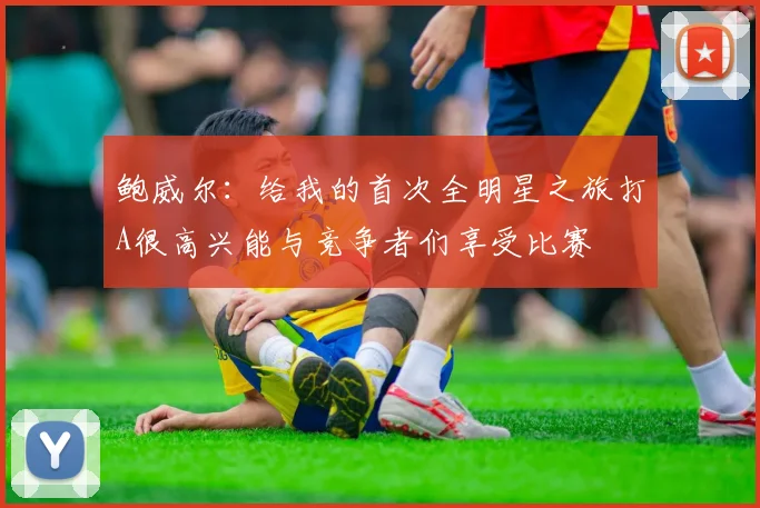 鲍威尔：给我的首次全明星之旅打A很高兴能与竞争者们享受比赛