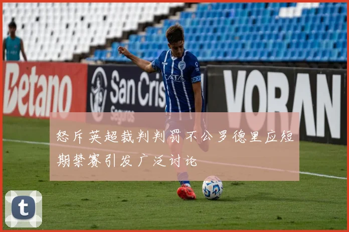 怒斥英超裁判判罚不公罗德里应短期禁赛引发广泛讨论