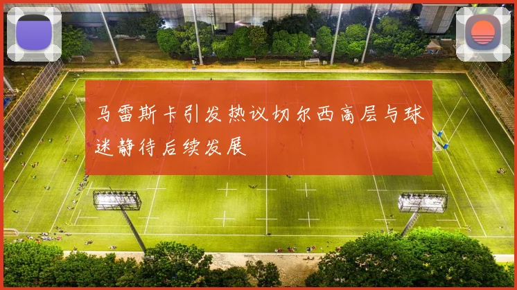 马雷斯卡引发热议切尔西高层与球迷静待后续发展