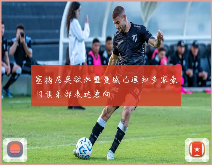 塞梅尼奥欲加盟曼城已通知多家豪门俱乐部表达意向