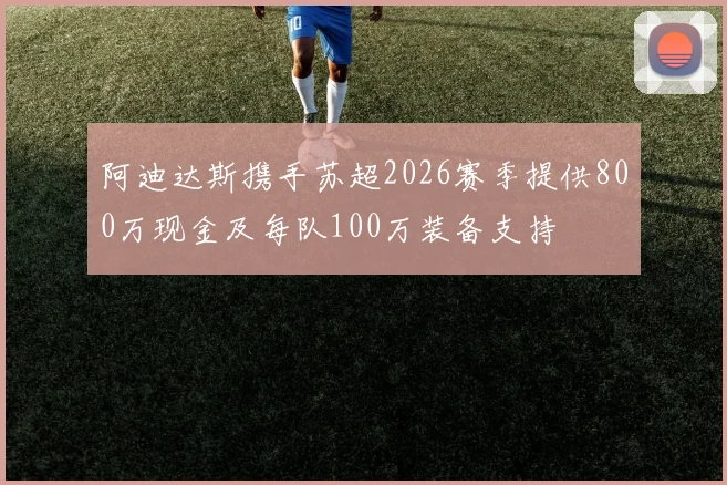 阿迪达斯携手苏超2026赛季提供800万现金及每队100万装备支持
