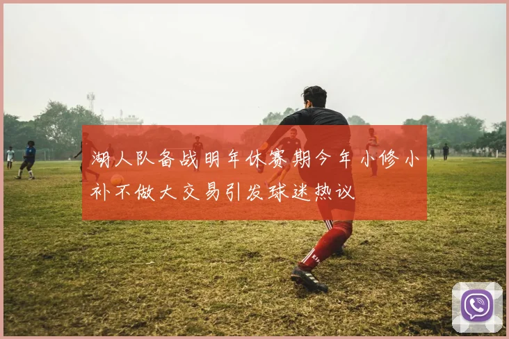 湖人队备战明年休赛期今年小修小补不做大交易引发球迷热议