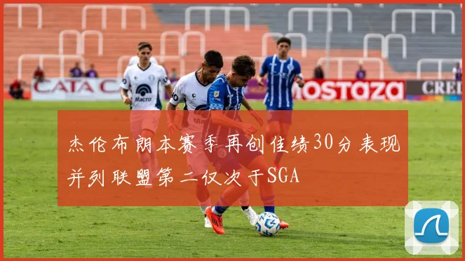 杰伦布朗本赛季再创佳绩30分表现并列联盟第二仅次于SGA