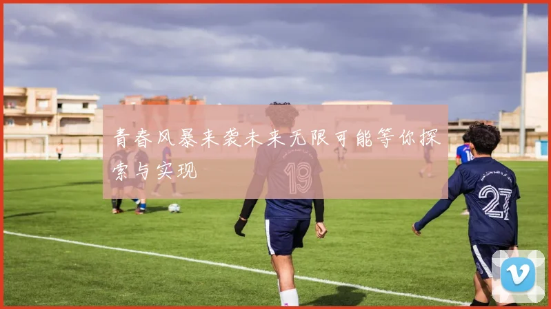 青春风暴来袭未来无限可能等你探索与实现