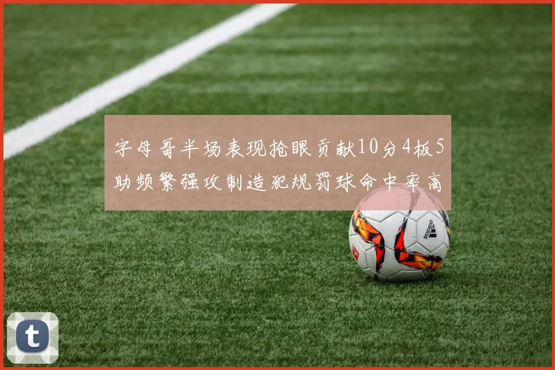 字母哥半场表现抢眼贡献10分4板5助频繁强攻制造犯规罚球命中率高