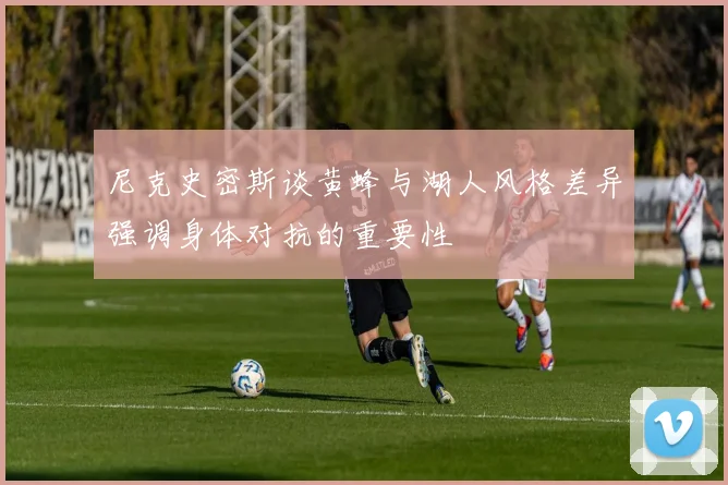 尼克史密斯谈黄蜂与湖人风格差异强调身体对抗的重要性