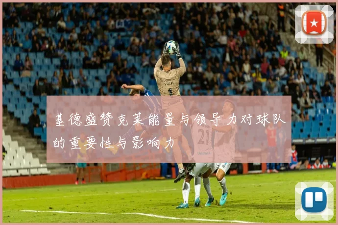 基德盛赞克莱能量与领导力对球队的重要性与影响力