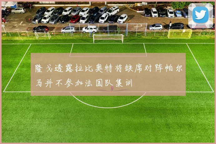 隆戈透露拉比奥特将缺席对阵帕尔马并不参加法国队集训