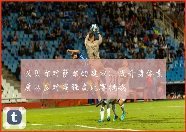 戈贝尔对萨尔的建议：提升身体素质以应对高强度比赛挑战