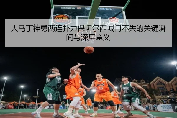 大马丁神勇两连扑力保切尔西城门不失的关键瞬间与深层意义